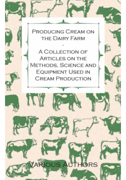 Producing Cream on the Dairy Farm - A Collection of Articles on the Methods, Science and Equipment Used in Cream Production