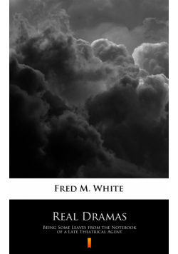 Real Dramas. Being Some Leaves from the Notebook of a Late Theatrical Agent