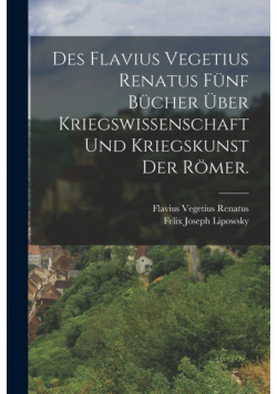 Des Flavius Vegetius Renatus fünf Bücher über Kriegswissenschaft und Kriegskunst der Römer.