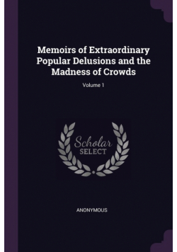 Memoirs of Extraordinary Popular Delusions and the Madness of Crowds; Volume 1