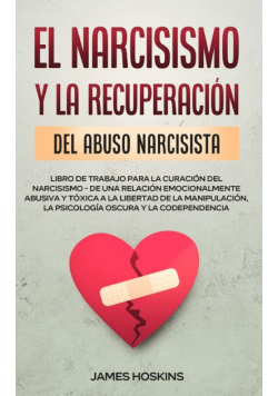 El Narcisismo y la Recuperación del Abuso  Narcisista.  Libro de Trabajo Para la Curación del Narcisismo - de  una Relación  Emocionalmente Abusiva y Tóxica a la Libertad de la Manipulación, la Psicología Oscura y la Codependencia