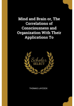 Mind and Brain or, The Correlations of Consciousness and Organization With Their Applications To