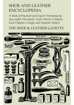 Shoe and Leather Encyclopedia - A Book of Practical and Expert Testimony by Successful Merchants. Each Article a Chapter, Each Chapter a Single and Separate Subject