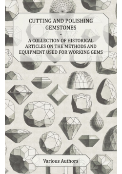 Cutting and Polishing Gemstones - A Collection of Historical Articles on the Methods and Equipment Used for Working Gems
