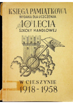 Księga pamiątkowa wydana dla uczczenia 40 lecia szkoły handlowej w Cieszynie 1918 - 1958