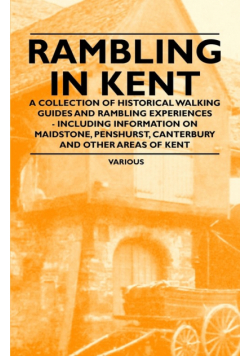 Rambling in Kent - A Collection of Historical Walking Guides and Rambling Experiences - Including Information on Maidstone, Penshurst, Canterbury and