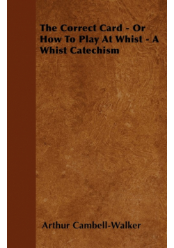 The Correct Card - Or How To Play At Whist - A Whist Catechism