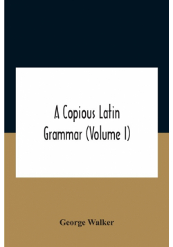 A Copious Latin Grammar (Volume I) Translated From The German With Alterations, Notes And Additions (Volume I)