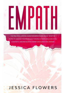 Empath The Practical Survival Guide for Empaths and Highly Sensitive People to Healing Themselves and Thriving In Their Lives, Even if You Constantly Absorb Negative Energy and Always Feel Drained