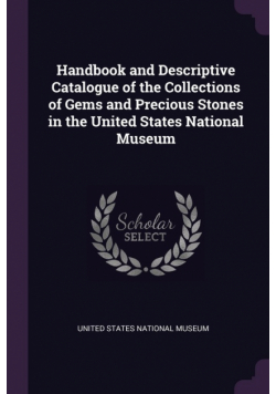 Handbook and Descriptive Catalogue of the Collections of Gems and Precious Stones in the United States National Museum