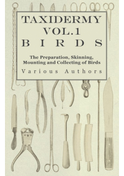 Taxidermy Vol.1 Birds - The Preparation, Skinning, Mounting and Collecting of Birds