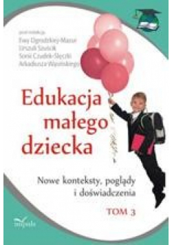 Edukacja małego dziecka, t.3. Nowe konteksty, poglądy i doświadczenia