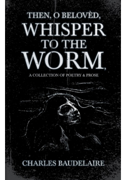 Then, O Belovèd, Whisper to the Worm - A Collection of Poetry & Prose