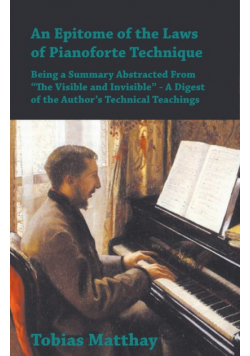 An Epitome of the Laws of Pianoforte Technique - Being a Summary Abstracted From "The Visible and Invisible" - A Digest of the Author's Technical Teachings