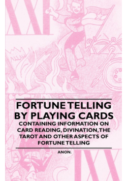 Fortune Telling by Playing Cards - Containing Information on Card Reading, Divination, the Tarot and Other Aspects of Fortune Telling