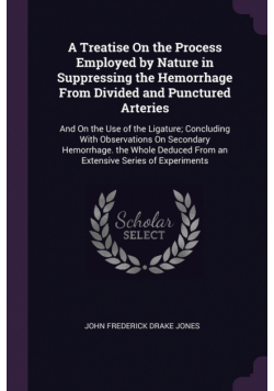 A Treatise On the Process Employed by Nature in Suppressing the Hemorrhage From Divided and Punctured Arteries