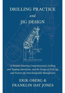 Drilling Practice and Jig Design - A Treatise Covering Comprehensively Drilling and Tapping Operations, and the Design of Drill Jigs and Fixtures for Interchangeable Manufacture