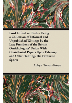 Lord Lilford on Birds - Being a Collection of Informal and Unpublished Writings by the Late President of the British Ornithologists' Union With Contributed Papers Upon Falconry and Otter Hunting, His Favourite Sports