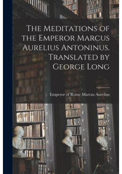 The Meditations of the Emperor Marcus Aurelius Antoninus. Translated by George Long