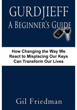 Gurdjieff, a Beginner's Guide--How Changing the Way We React to Misplacing Our Keys Can Transform Our Lives
