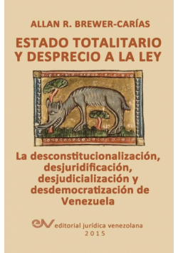 ESTADO TOTALITARIO Y DESPRECIO A LA LEY. La desconstitucionalización, desjuridificación, desjudicialización y desdemocratización de Venezuela