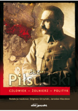 Józef Piłsudski Człowiek-Żołnierz-Polityk