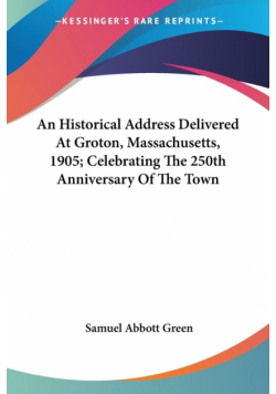 An Historical Address Delivered At Groton, Massachusetts, 1905; Celebrating The 250th Anniversary Of The Town