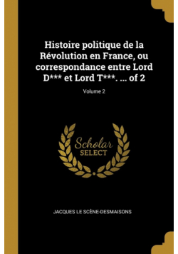 Histoire politique de la Révolution en France, ou correspondance entre Lord D*** et Lord T***. ... of 2; Volume 2