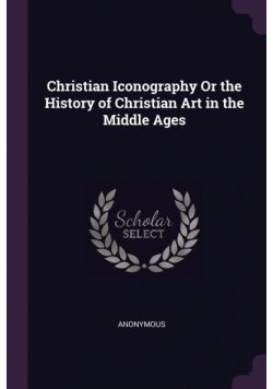 Christian Iconography Or the History of Christian Art in the Middle Ages