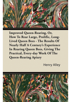 Improved Queen-Rearing, Or, How To Rear Large, Prolific, Long-Lived Queen Bees - The Results Of Nearly Half A Century's Experience In Rearing Queen Bees, Giving The Practical, Every-day Work Of The Queen-Rearing Apiary