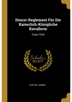 Dienst-Reglement Für Die Kaiserlich-Königliche Kavallerie