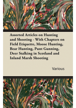Assorted Articles on Hunting and Shooting - With Chapters on Field Etiquette, Moose Hunting, Bear Hunting, Punt Gunning, Deer Stalking in Scotland and Inland Marsh Shooting