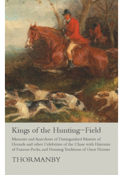 Kings of the Hunting-Field - Memoirs and Anecdotes of Distinguished Masters of Hounds and other Celebrities of the Chase with Histories of Famous Packs, and Hunting Traditions of Great Houses