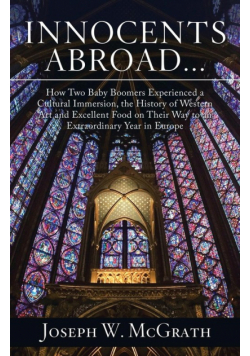 Innocents Abroad...How Two Baby Boomers Experienced a Cultural Immersion, the History of Western Art and Excellent Food on Their Way to an Extraordinary Year in Europe