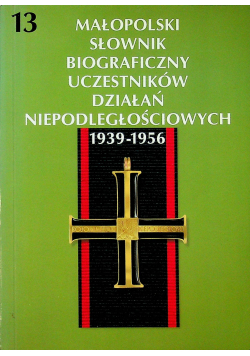 Małopolski słownik biograficzny uczestników działań niepodległościowych 1939 - 1956 Tom 13