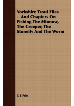 Yorkshire Trout Flies -  And Chapters On Fishing The Minnow, The Creeper, The Stonefly And The Worm