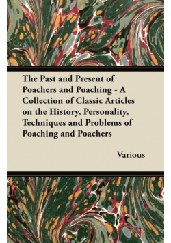 The Past and Present of Poachers and Poaching - A Collection of Classic Articles on the History, Personality, Techniques and Problems of Poaching and