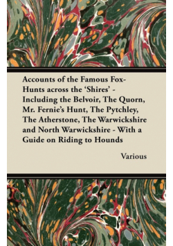 Accounts of the Famous Fox-Hunts Across the 'Shires' - Including the Belvoir, the Quorn, Mr. Fernie's Hunt, the Pytchley, the Atherstone, the Warwicks