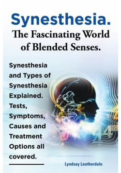 Synesthesia. the Fascinating World of Blended Senses. Synesthesia and Types of Synesthesia Explained. Tests, Symptoms, Causes and Treatment Options Al