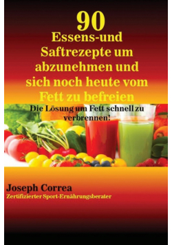 90 Essens- und Saftrezepte um abzunehmen und sich noch heute vom Fett zu befreien