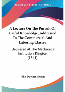 A Lecture On The Pursuit Of Useful Knowledge, Addressed To The Commercial And Laboring Classes