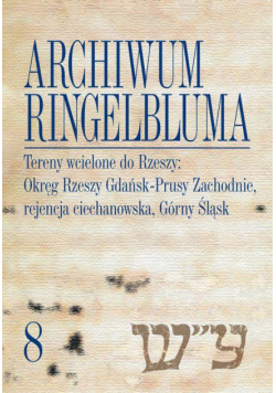 Archiwum Ringelbluma. Konspiracyjne Archiwum Getta Warszawy, tom 8. Tereny wcielone do Rzeszy: Okręg Rzeszy Gdańsk-Prusy Zachodnie, rejencja ciechanowska, Górny Śląsk