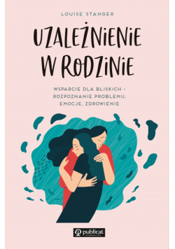 Uzależnienie w rodzinie. Wsparcie dla bliskich - rozpoznanie problemu, emocje, zdrowienie