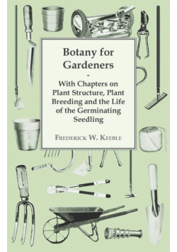 Botany for Gardeners - With Chapters on Plant Structure, Plant Breeding and the Life of the Germinating Seedling