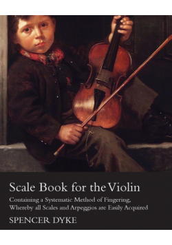Scale Book for the Violin - Containing a Systematic Method of Fingering, Whereby all Scales and Arpeggios are Easily Acquired
