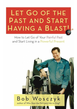 Let Go of the Past and Start Having a Blast! How to Let Go of Your Painful Past and Start Living in a Powerful Present