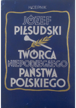 Józef Piłsudski. Twórca Niepodległego Państwa Polskiego reprint z 1935 r.
