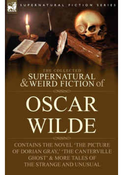 The Collected Supernatural & Weird Fiction of Oscar Wilde-Includes the Novel 'The Picture of Dorian Gray,' 'Lord Arthur Savile's Crime,' 'The Canterville Ghost' & More Tales of the Strange and Unusual