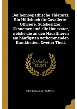 Der homöopathische Thierarzt. Ein Hülfsbuch für Cavallerie-Officiere, Gutsbesitzer, Ökonomen und alle Hausvater, welche die an den Hausthieren am häufigsten vorkommenden Krankheiten. Zweiter Theil.