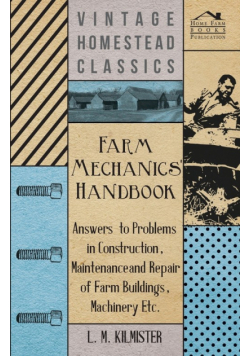 Farm Mechanics' Handbook - Answers to Problems in Construction, Maintenance and Repair of Farm Buildings, Machinery, ect